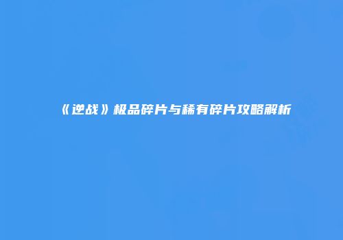 《逆战》极品碎片与稀有碎片攻略解析