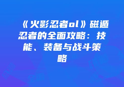 《火影忍者ol》磁遁忍者的全面攻略：技能、装备与战斗策略