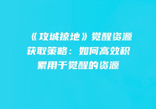 《攻城掠地》觉醒资源获取策略：如何高效积累用于觉醒的资源