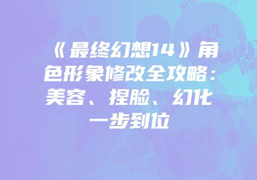 《最终幻想14》角色形象修改全攻略：美容、捏脸、幻化一步到位