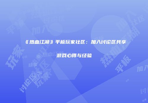 《热血江湖》平板玩家社区：加入讨论区共享游戏心得与经验