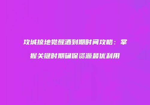 攻城掠地觉醒酒到期时间攻略：掌握关键时期确保资源最优利用