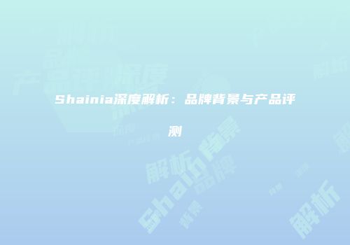 Shainia深度解析：品牌背景与产品评测
