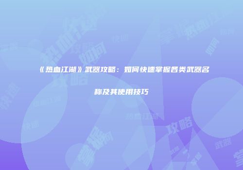《热血江湖》武器攻略：如何快速掌握各类武器名称及其使用技巧