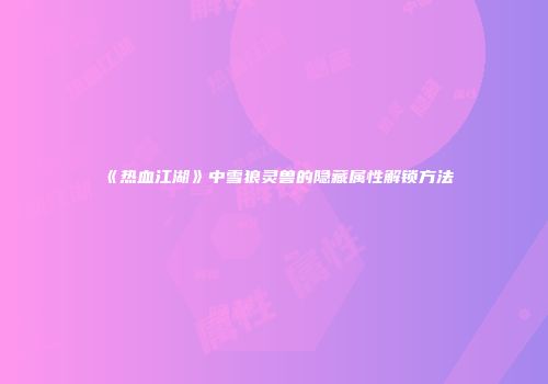 《热血江湖》中雪狼灵兽的隐藏属性解锁方法