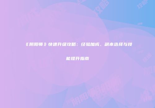 《阴阳师》快速升级攻略：经验加成、副本选择与技能提升指南