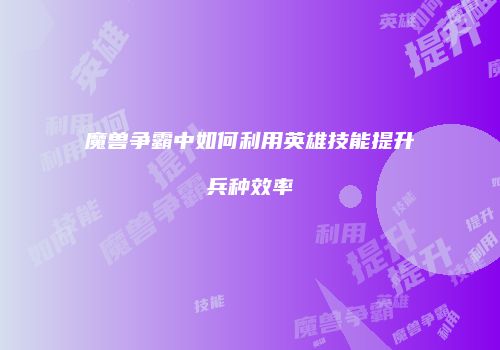 魔兽争霸中如何利用英雄技能提升兵种效率