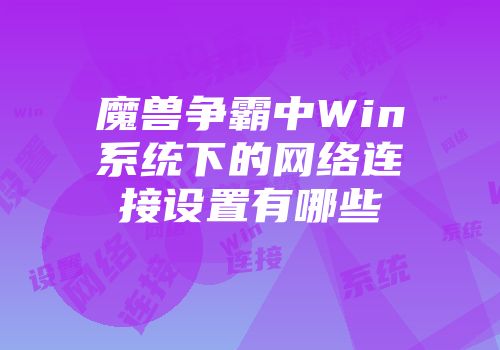 魔兽争霸中Win系统下的网络连接设置有哪些