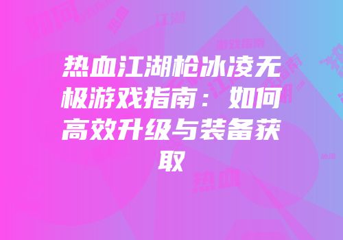 热血江湖枪冰凌无极游戏指南：如何高效升级与装备获取