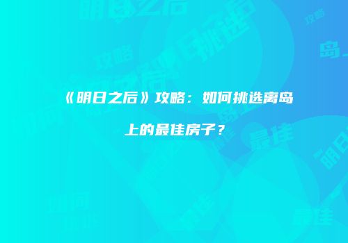 《明日之后》攻略：如何挑选离岛上的最佳房子？