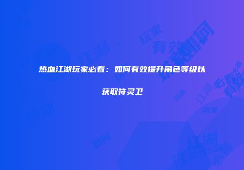 热血江湖玩家必看：如何有效提升角色等级以获取符灵卫