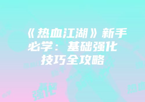 《热血江湖》新手必学：基础强化技巧全攻略