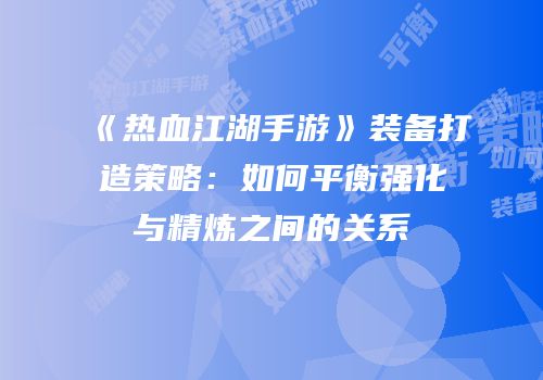 《热血江湖手游》装备打造策略：如何平衡强化与精炼之间的关系