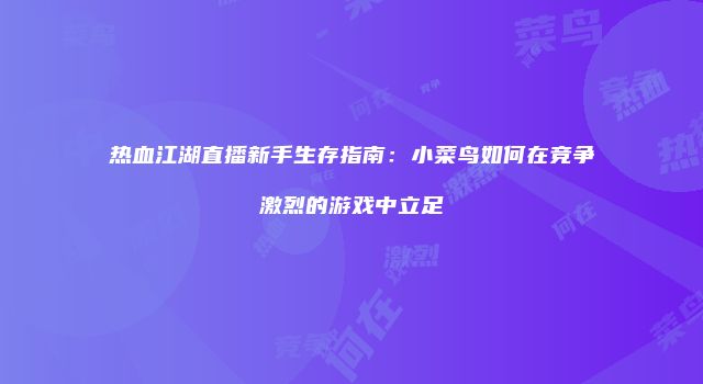 热血江湖直播新手生存指南：小菜鸟如何在竞争激烈的游戏中立足