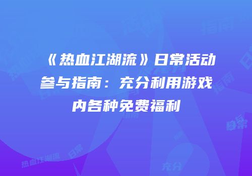 《热血江湖流》日常活动参与指南：充分利用游戏内各种免费福利