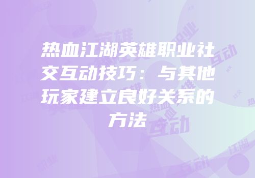 热血江湖英雄职业社交互动技巧：与其他玩家建立良好关系的方法