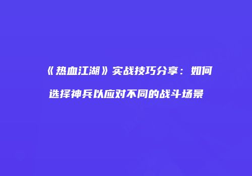 《热血江湖》实战技巧分享：如何选择神兵以应对不同的战斗场景