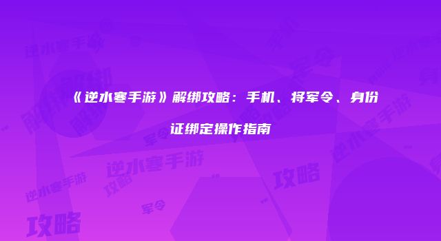 《逆水寒手游》解绑攻略：手机、将军令、身份证绑定操作指南