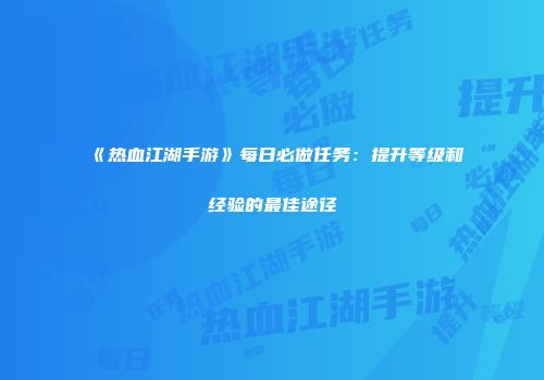 《热血江湖手游》每日必做任务：提升等级和经验的最佳途径