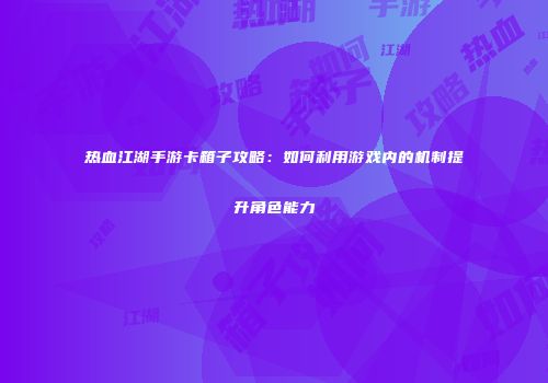 热血江湖手游卡箱子攻略：如何利用游戏内的机制提升角色能力