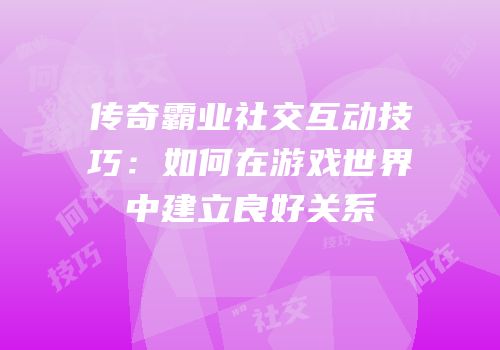 传奇霸业社交互动技巧:如何在游戏世界中建立良好关系