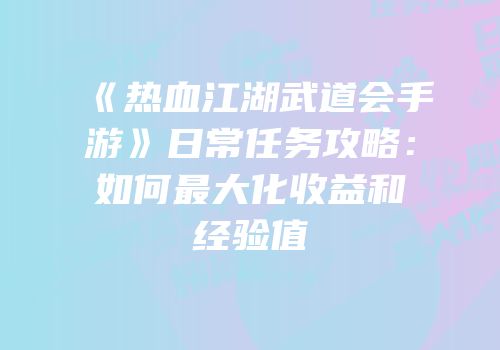 《热血江湖武道会手游》日常任务攻略：如何最大化收益和经验值