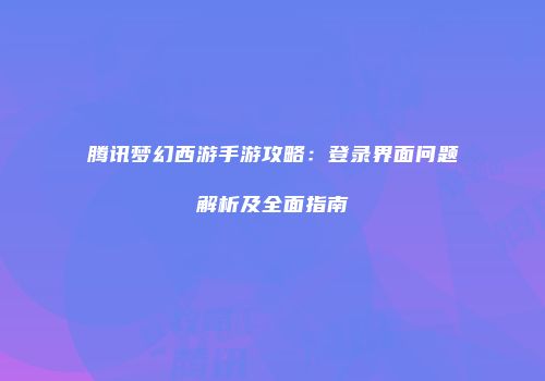 腾讯梦幻西游手游攻略：登录界面问题解析及全面指南