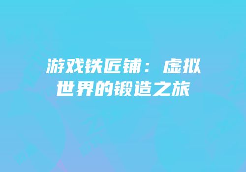 游戏铁匠铺：虚拟世界的锻造之旅