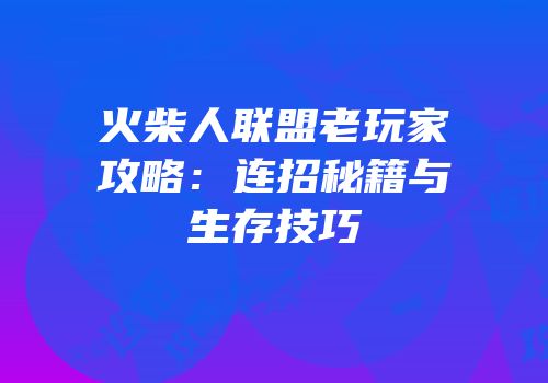 火柴人联盟老玩家攻略：连招秘籍与生存技巧