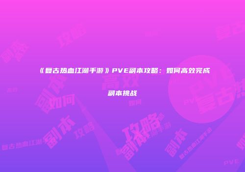 《复古热血江湖手游》PVE副本攻略：如何高效完成副本挑战