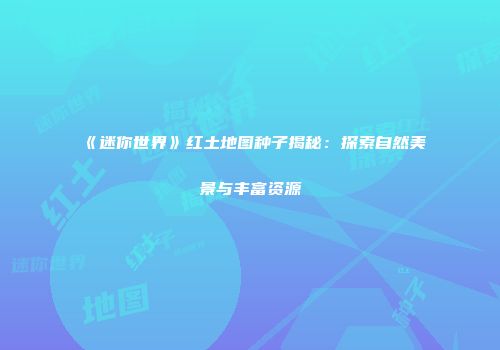 《迷你世界》红土地图种子揭秘：探索自然美景与丰富资源