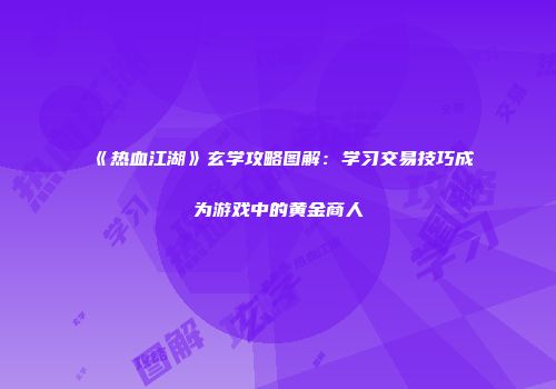 《热血江湖》玄学攻略图解：学习交易技巧成为游戏中的黄金商人
