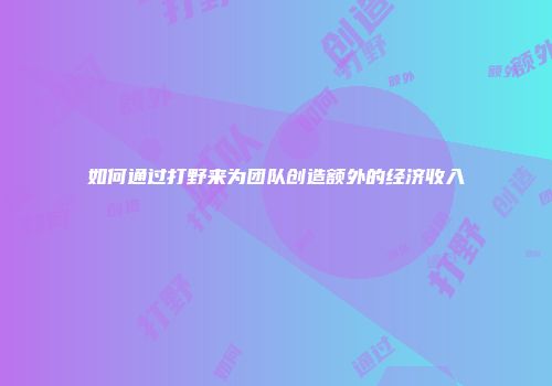 如何通过打野来为团队创造额外的经济收入