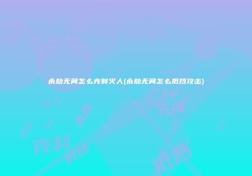 永劫无间怎么克制火人(永劫无间怎么抵挡攻击)