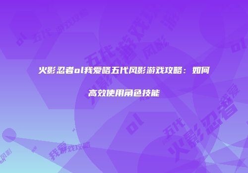火影忍者ol我爱咯五代风影游戏攻略：如何高效使用角色技能