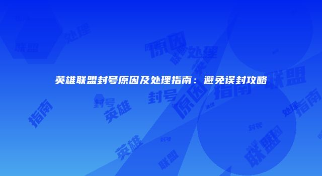 英雄联盟封号原因及处理指南：避免误封攻略