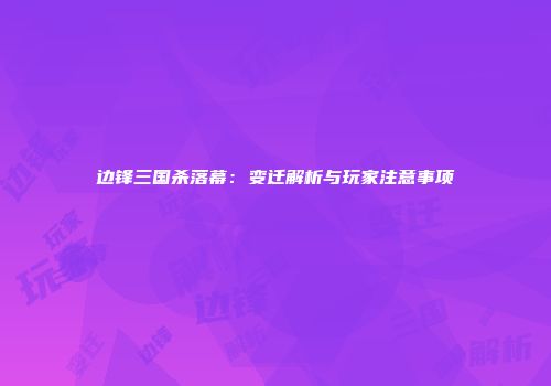 边锋三国杀落幕：变迁解析与玩家注意事项