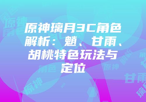 原神璃月3C角色解析：魈、甘雨、胡桃特色玩法与定位