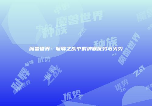 魔兽世界：耻辱之战中的种族优势与劣势