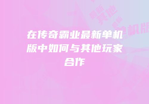 在传奇霸业最新单机版中如何与其他玩家合作