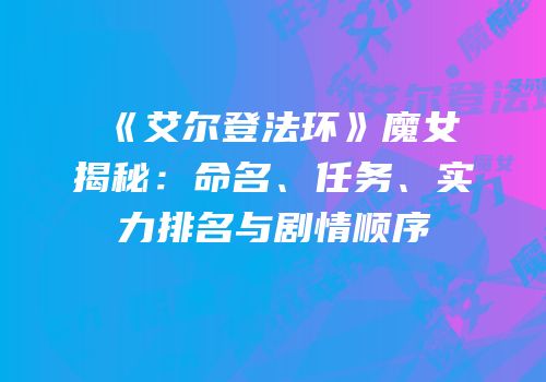 《艾尔登法环》魔女揭秘：命名、任务、实力排名与剧情顺序