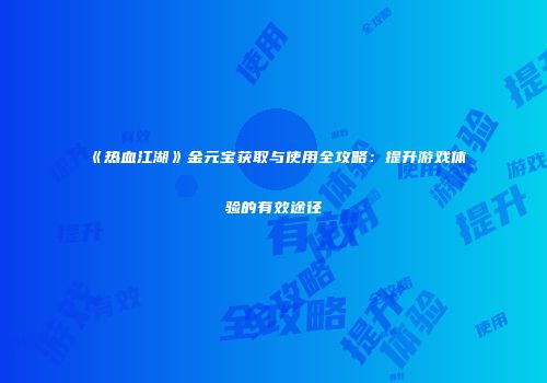 《热血江湖》金元宝获取与使用全攻略：提升游戏体验的有效途径