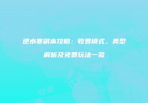 逆水寒副本攻略：收费模式、类型解析及免费玩法一览