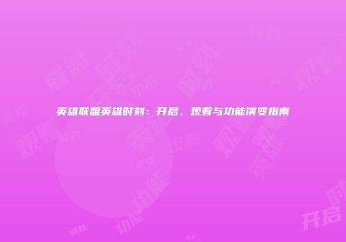 英雄联盟英雄时刻：开启、观看与功能演变指南
