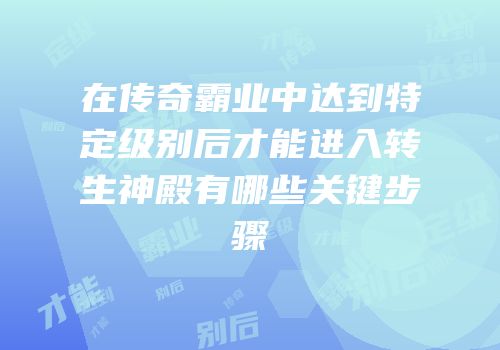 在传奇霸业中达到特定级别后才能进入转生神殿有哪些关键步骤