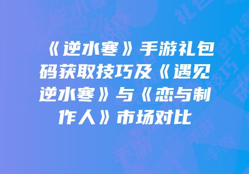 《逆水寒》手游礼包码获取技巧及《遇见逆水寒》与《恋与制作人》市场对比