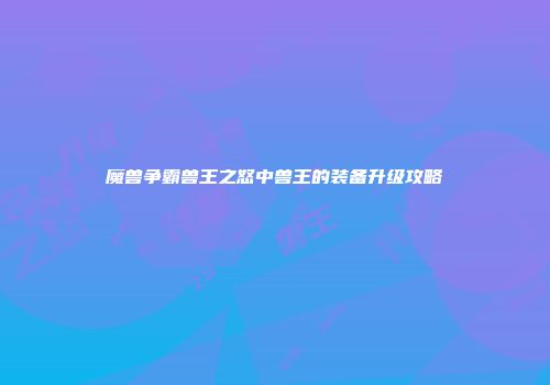 魔兽争霸兽王之怒中兽王的装备升级攻略