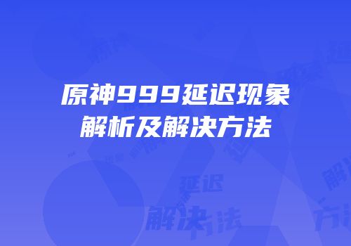 原神999延迟现象解析及解决方法