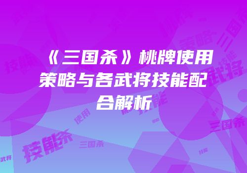 《三国杀》桃牌使用策略与各武将技能配合解析