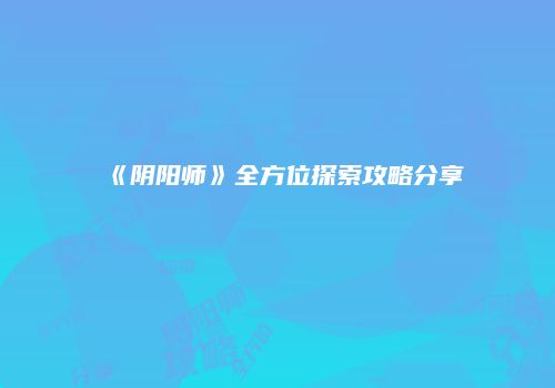 《阴阳师》全方位探索攻略分享